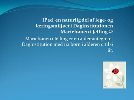 IPad, en naturlig del af lege- og læringsmiljøet i Daginstitutionen Mariehønen i Jelling  Mariehønen i Jelling er en aldersintegreret Daginstitution med.