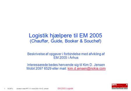 EM 2005 Logistik 1 © DBTU ob beskrivelse.PPT / 11. marts 2004 / Kim D. Jensen Logistik hjælpere til EM 2005 (Chauffør, Guide, Booker & Souchef) Beskrivelse.