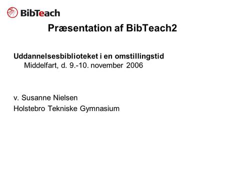 Præsentation af BibTeach2 Uddannelsesbiblioteket i en omstillingstid Middelfart, d. 9.-10. november 2006 v. Susanne Nielsen Holstebro Tekniske Gymnasium.