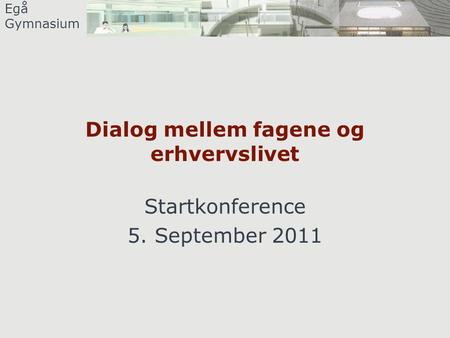 Egå Gymnasium Dialog mellem fagene og erhvervslivet Startkonference 5. September 2011.