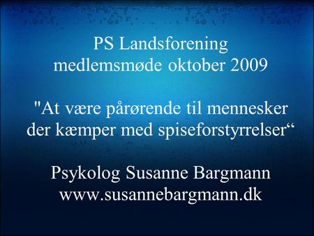 PS Landsforening medlemsmøde oktober 2009 At være pårørende til mennesker der kæmper med spiseforstyrrelser“ Psykolog Susanne Bargmann www.susannebargmann.dk.