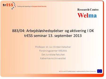 883/04: Arbejdsløshedsydelser og aktivering I DK trESS seminar 13. september 2013 Professor dr. Jur. Kirsten Ketscher Forskningscenter WELMA Det Juridiske.