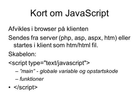 Kort om JavaScript Afvikles i browser på klienten Sendes fra server (php, asp, aspx, htm) eller startes i klient som htm/html fil. Skabelon: –”main” -