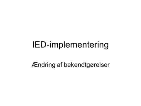 IED-implementering Ændring af bekendtgørelser. IED-Bekendtgørelser Oversigt over allerede identificerede bekendtgørelser: Gruppe 1 - Bekendtgørelser med.