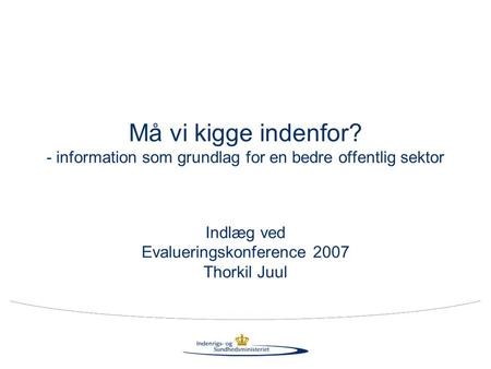 Må vi kigge indenfor? - information som grundlag for en bedre offentlig sektor Indlæg ved Evalueringskonference 2007 Thorkil Juul.