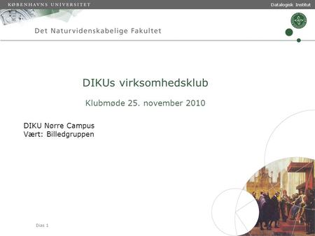 Dias 1 Datalogisk Institut DIKUs virksomhedsklub Klubmøde 25. november 2010 DIKU Nørre Campus Vært: Billedgruppen.