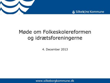 Www.silkeborgkommune.dk Møde om Folkeskolereformen og idrætsforeningerne 4. December 2013.
