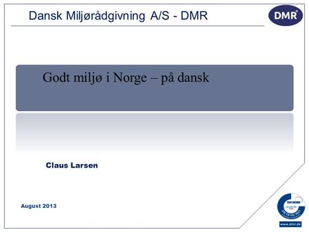 1 Claus Larsen August 2013 Godt miljø i Norge – på dansk Dansk Miljørådgivning A/S - DMR.