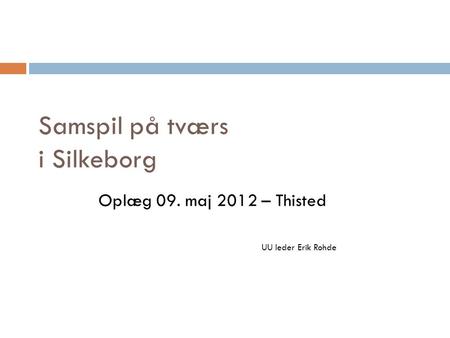 Samspil på tværs i Silkeborg Oplæg 09. maj 2012 – Thisted UU leder Erik Rohde.