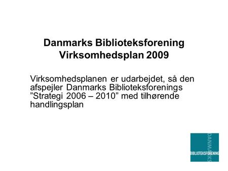 Danmarks Biblioteksforening Virksomhedsplan 2009 Virksomhedsplanen er udarbejdet, så den afspejler Danmarks Biblioteksforenings ”Strategi 2006 – 2010”