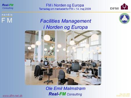 N o r d i c F M FM i Norden og Europa Temadag om markedet for FM – 14. maj 2009 www.dfm-net.dk Real-FM Consulting May 14th, 2009 Ole Emil Malmstrøm Facilities.