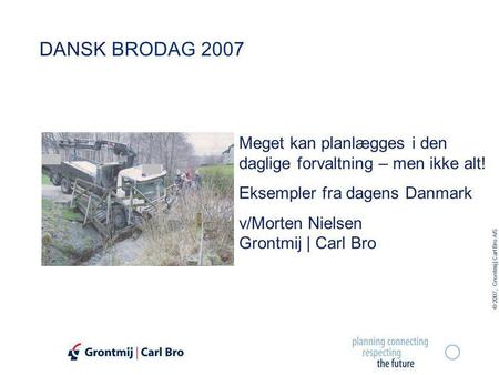 © 2007, Grontmij | Carl Bro A/S DANSK BRODAG 2007 Meget kan planlægges i den daglige forvaltning – men ikke alt! Eksempler fra dagens Danmark v/Morten.