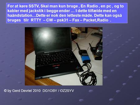 For at køre SSTV, Skal man kun bruge , En Radio , en pc , og to kabler med jackstik i begge ender … I dette tilfælde med en haåndstation…Dette er nok.