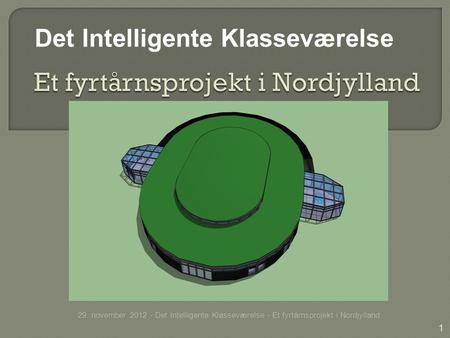 1 29. november 2012 - Det Intelligente Klasseværelse - Et fyrtårnsprojekt i Nordjylland Det Intelligente Klasseværelse.