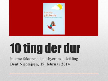 10 ting der dur Interne faktorer i landsbyernes udvikling Bent Nicolajsen, 19. februar 2014.