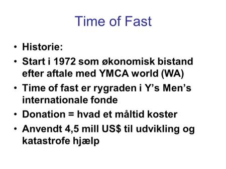 Time of Fast •Historie: •Start i 1972 som økonomisk bistand efter aftale med YMCA world (WA) •Time of fast er rygraden i Y’s Men’s internationale fonde.