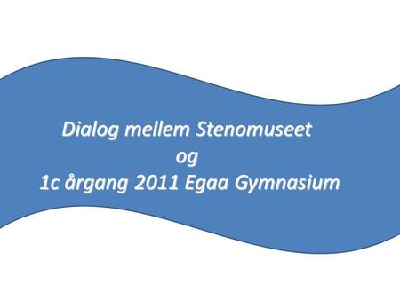 Dialog mellem Stenomuseet og 1c årgang 2011 Egaa Gymnasium