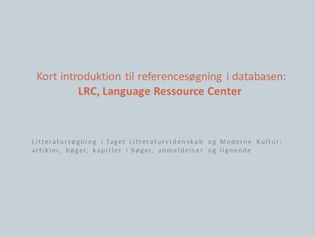 Kort introduktion til referencesøgning i databasen: LRC, Language Ressource Center Litteratursøgning i faget Litteraturvidenskab og Moderne Kultur: artikler,