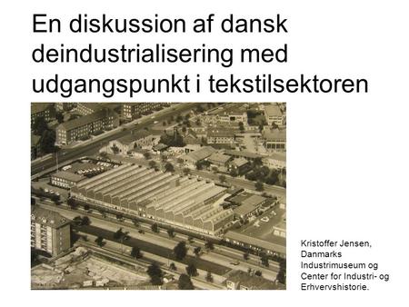 En diskussion af dansk deindustrialisering med udgangspunkt i tekstilsektoren Kristoffer Jensen, Danmarks Industrimuseum og Center for Industri- og Erhvervshistorie.
