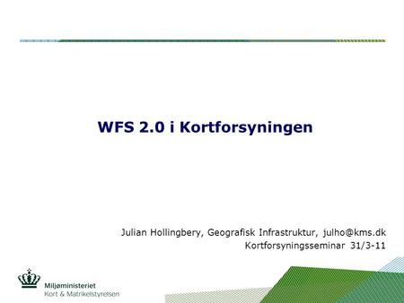 WFS 2.0 i Kortforsyningen Julian Hollingbery, Geografisk Infrastruktur, julho@kms.dk Kortforsyningsseminar 31/3-11.
