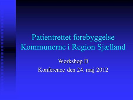 Patientrettet forebyggelse Kommunerne i Region Sjælland Workshop D Konference den 24. maj 2012.