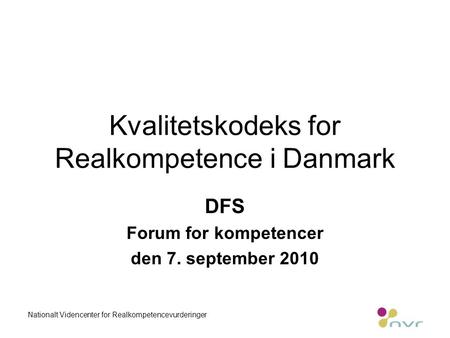 Kvalitetskodeks for Realkompetence i Danmark DFS Forum for kompetencer den 7. september 2010 Nationalt Videncenter for Realkompetencevurderinger.