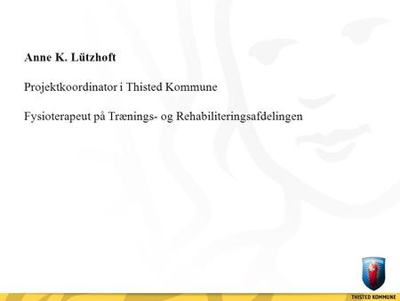 Anne K. Lützhøft Projektkoordinator i Thisted Kommune Fysioterapeut på Trænings- og Rehabiliteringsafdelingen.