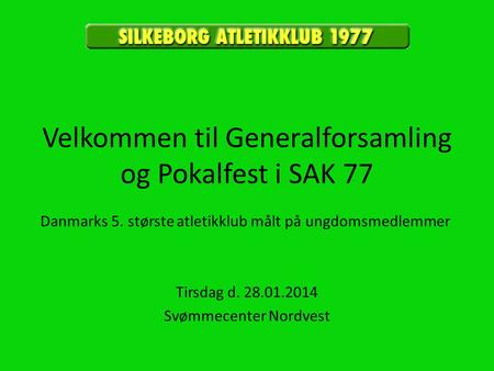 Velkommen til Generalforsamling og Pokalfest i SAK 77 Tirsdag d. 28.01.2014 Svømmecenter Nordvest Danmarks 5. største atletikklub målt på ungdomsmedlemmer.