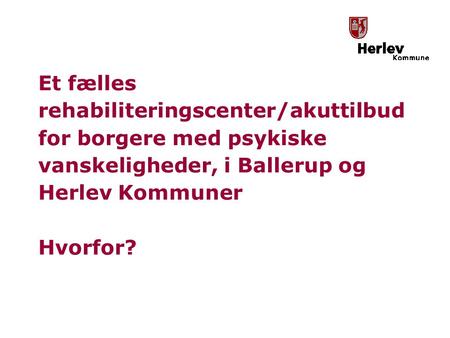Et fælles rehabiliteringscenter/akuttilbud for borgere med psykiske vanskeligheder, i Ballerup og Herlev Kommuner   Hvorfor?