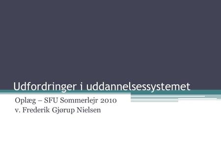 Udfordringer i uddannelsessystemet Oplæg – SFU Sommerlejr 2010 v. Frederik Gjørup Nielsen.