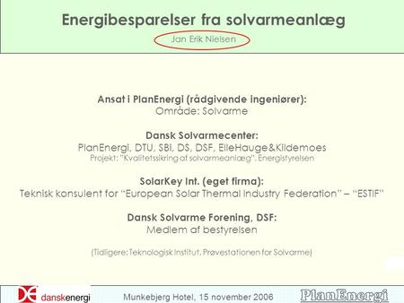 Munkebjerg Hotel, 15 november 2006 Energibesparelser fra solvarmeanlæg Jan Erik Nielsen Ansat i PlanEnergi (rådgivende ingeniører): Område: Solvarme Dansk.