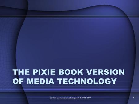 THE PIXIE BOOK VERSION OF MEDIA TECHNOLOGY Carsten Corneliussen, strategix.dk © 2002 - 20071.