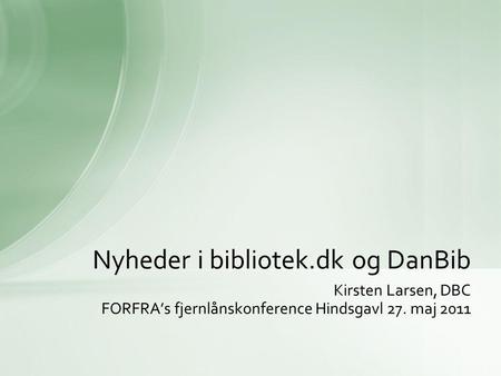 Kirsten Larsen, DBC FORFRA’s fjernlånskonference Hindsgavl 27. maj 2011 Nyheder i bibliotek.dk og DanBib.