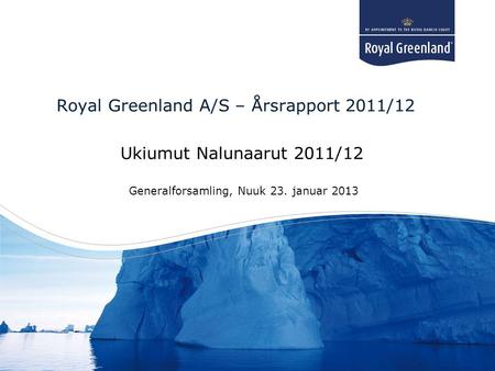 Title goes here Subtitle goes here Royal Greenland A/S – Årsrapport 2011/12 Ukiumut Nalunaarut 2011/12 Generalforsamling, Nuuk 23. januar 2013.