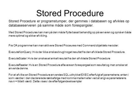Stored Procedure Stored Procedure er programstumper, der gemmes i databasen og afvikles op databaseserveren på samme måde som forespørgsler. Med Stored.