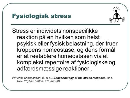 Fysiologisk stress Stress er individets nonspecifikke reaktion på en hvilken som helst psykisk eller fysisk belastning, der truer kroppens homeostase,
