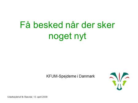 Få besked når der sker noget nyt KFUM-Spejderne i Danmark Udarbejdet af Ib Rævdal, 13. april 2009.