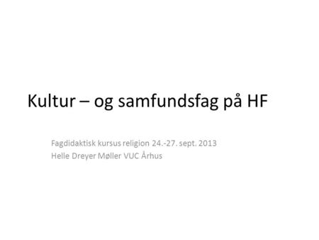Kultur – og samfundsfag på HF Fagdidaktisk kursus religion 24.-27. sept. 2013 Helle Dreyer Møller VUC Århus.