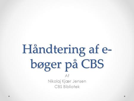 Håndtering af e- bøger på CBS Af Nikolaj Kjær Jensen CBS Bibliotek.
