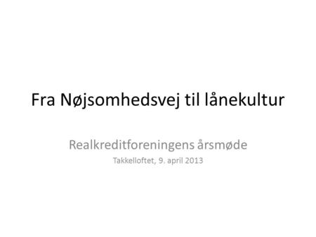 Fra Nøjsomhedsvej til lånekultur Realkreditforeningens årsmøde Takkelloftet, 9. april 2013.