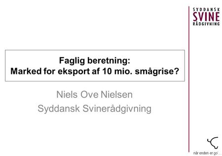 Når enden er go’… Faglig beretning: Marked for eksport af 10 mio. smågrise? Niels Ove Nielsen Syddansk Svinerådgivning.