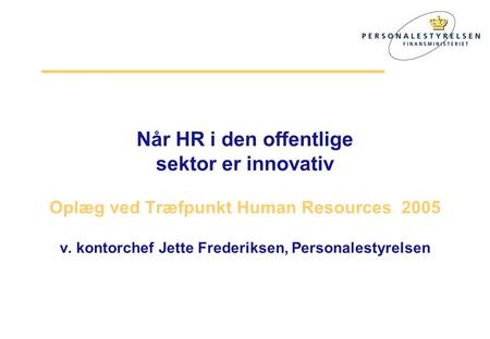 Når HR i den offentlige sektor er innovativ Oplæg ved Træfpunkt Human Resources 2005 v. kontorchef Jette Frederiksen, Personalestyrelsen.