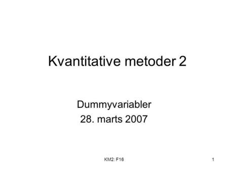 Kvantitative metoder 2 Dummyvariabler 28. marts 2007 KM2: F16.