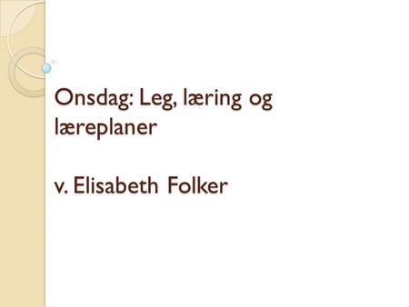 Onsdag: Leg, læring og læreplaner v. Elisabeth Folker