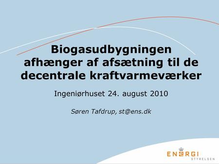 Biogasudbygningen afhænger af afsætning til de decentrale kraftvarmeværker Ingeniørhuset 24. august 2010 Søren Tafdrup, st@ens.dk.