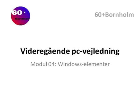 Videregående pc-vejledning Modul 04: Windows-elementer 60+Bornholm.