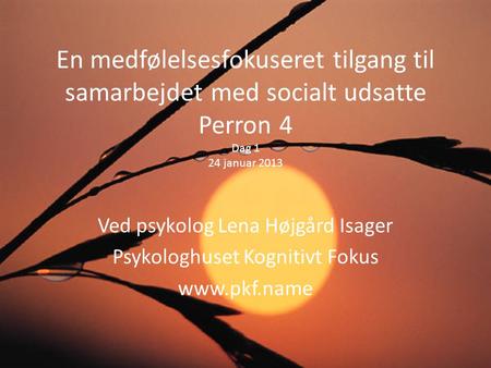 En medfølelsesfokuseret tilgang til samarbejdet med socialt udsatte Perron 4 Dag 1 24 januar 2013 Ved psykolog Lena Højgård Isager Psykologhuset Kognitivt.