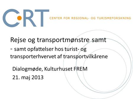 Rejse og transportmønstre samt - samt opfattelser hos turist- og transporterhvervet af transportvilkårene Dialogmøde, Kulturhuset FREM 21. maj 2013.