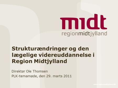 Www.regionmidtjylland.dk Strukturændringer og den lægelige videreuddannelse i Region Midtjylland Direktør Ole Thomsen PLK-temamøde, den 29. marts 2011.