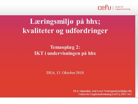 Læringsmiljø på hhx; kvaliteter og udfordringer Temaoplæg 2: IKT i undervisningen på hhx DEA, 13. Oktober 2010 Ph.d.-stipendiat, Arnt Louw Vestergaard.